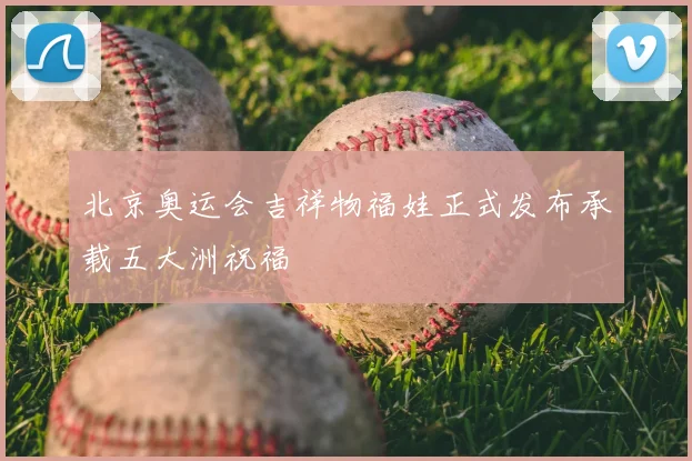 北京奥运会吉祥物福娃正式发布承载五大洲祝福