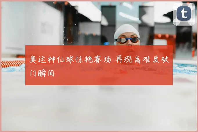 奥运神仙球惊艳赛场 再现高难度破门瞬间