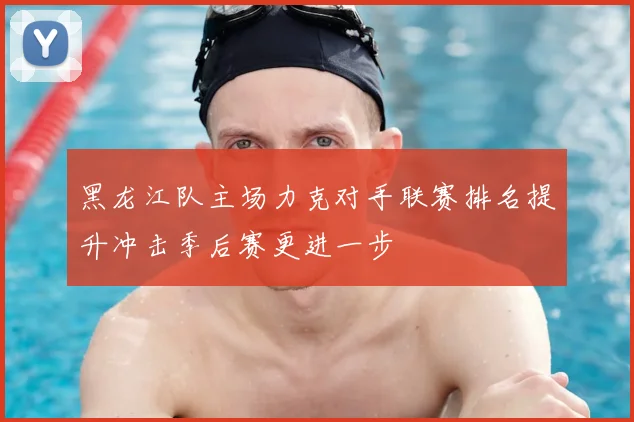 黑龙江队主场力克对手联赛排名提升冲击季后赛更进一步