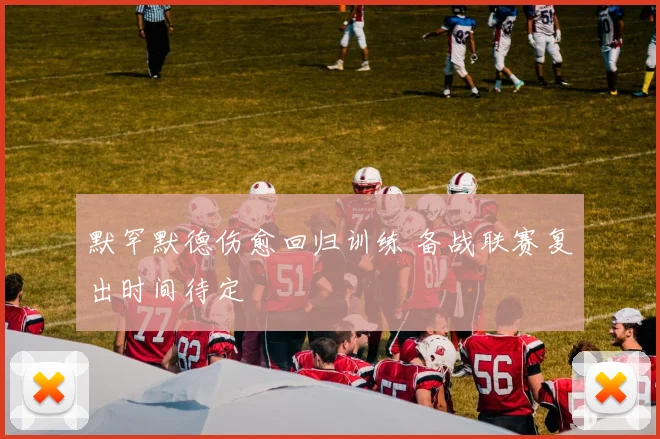 默罕默德伤愈回归训练 备战联赛复出时间待定