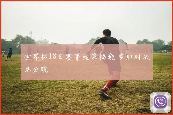 世界杯18日赛事结果揭晓 多组对决见分晓