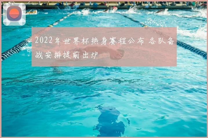 2022年世界杯热身赛程公布 各队备战安排提前出炉