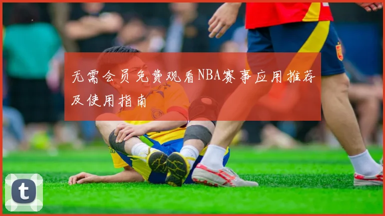 无需会员免费观看NBA赛事应用推荐及使用指南