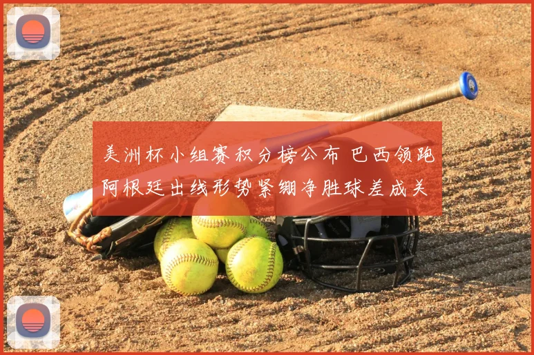 美洲杯小组赛积分榜公布 巴西领跑阿根廷出线形势紧绷净胜球差成关键