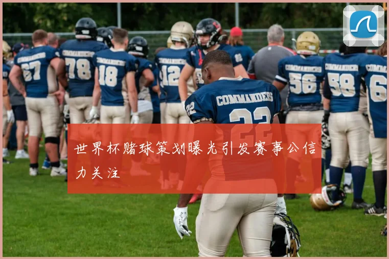 世界杯赌球策划曝光引发赛事公信力关注