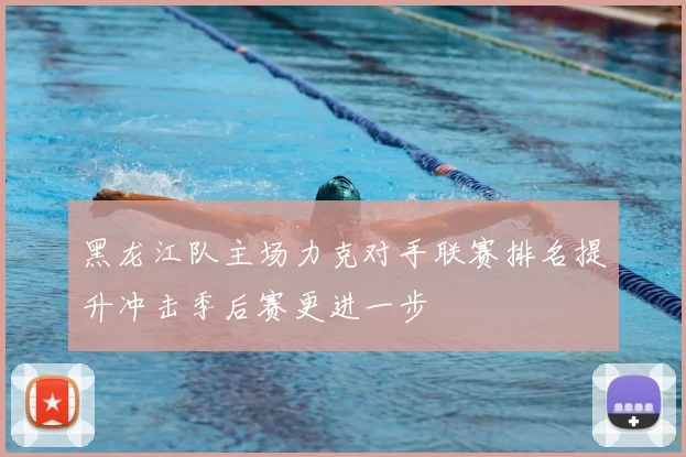 黑龙江队主场力克对手联赛排名提升冲击季后赛更进一步