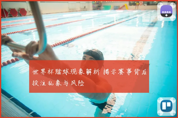 世界杯赌球现象解析 揭示赛事背后投注乱象与风险