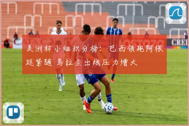 美洲杯小组积分榜：巴西领跑阿根廷紧随 乌拉圭出线压力增大