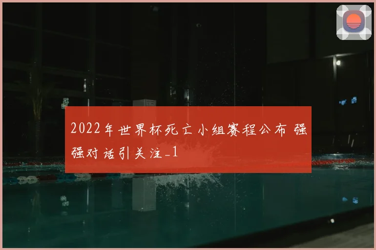 2022年世界杯死亡小组赛程公布 强强对话引关注_1