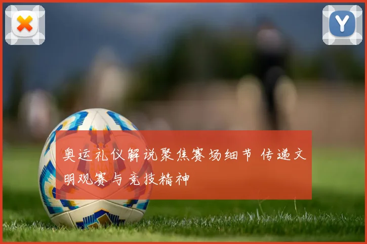 奥运礼仪解说聚焦赛场细节 传递文明观赛与竞技精神