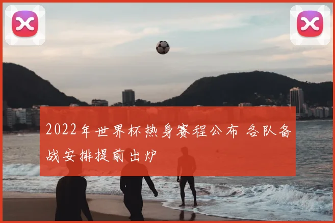 2022年世界杯热身赛程公布 各队备战安排提前出炉