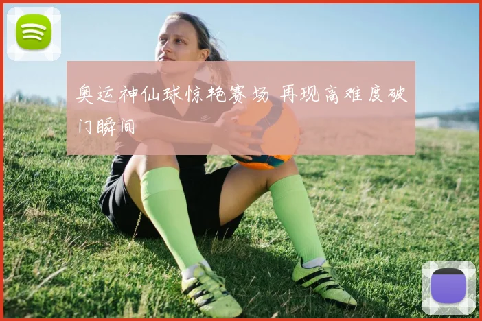 奥运神仙球惊艳赛场 再现高难度破门瞬间