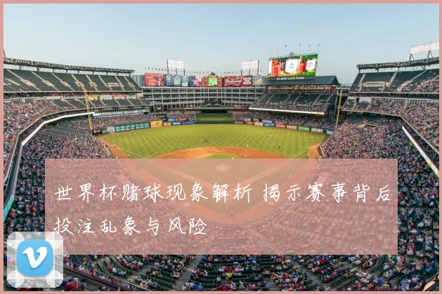 世界杯赌球现象解析 揭示赛事背后投注乱象与风险