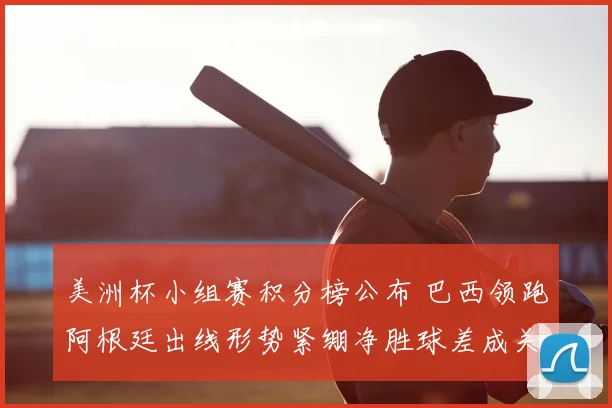 美洲杯小组赛积分榜公布 巴西领跑阿根廷出线形势紧绷净胜球差成关键