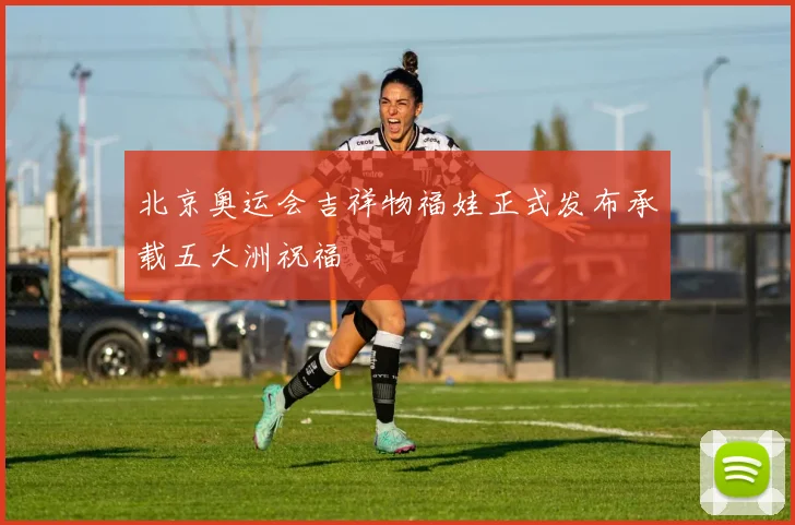 北京奥运会吉祥物福娃正式发布承载五大洲祝福