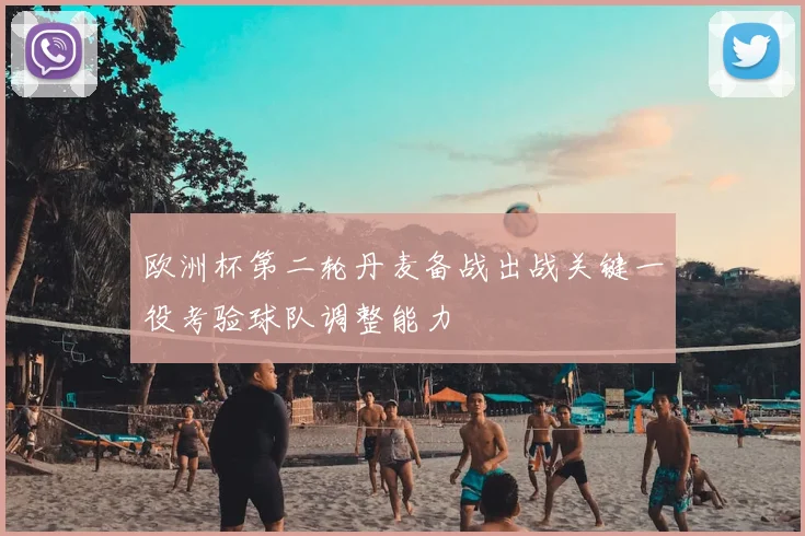 欧洲杯第二轮丹麦备战出战关键一役考验球队调整能力