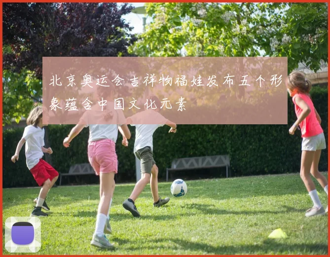 北京奥运会吉祥物福娃发布五个形象蕴含中国文化元素