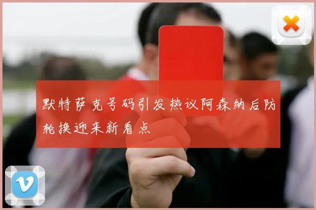 默特萨克号码引发热议阿森纳后防轮换迎来新看点