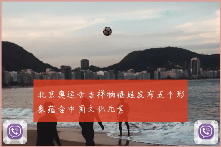 北京奥运会吉祥物福娃发布五个形象蕴含中国文化元素