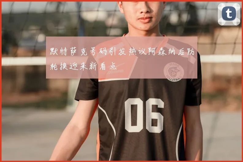 默特萨克号码引发热议阿森纳后防轮换迎来新看点