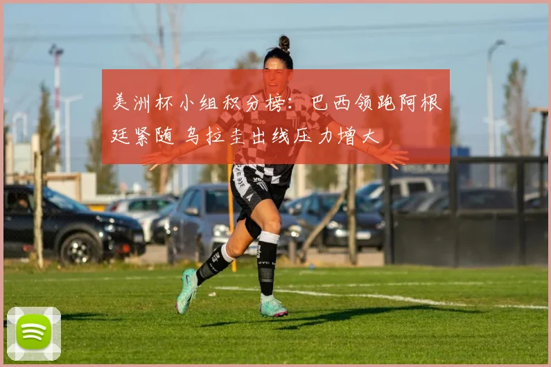 美洲杯小组积分榜：巴西领跑阿根廷紧随 乌拉圭出线压力增大
