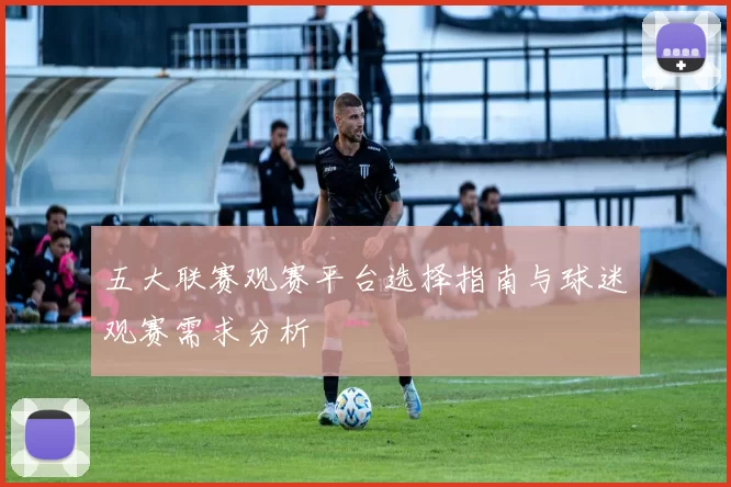 五大联赛观赛平台选择指南与球迷观赛需求分析