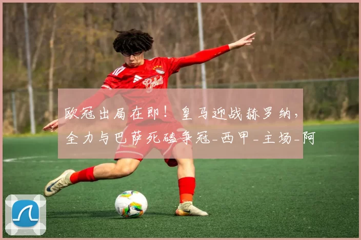 欧冠出局在即！皇马迎战赫罗纳，全力与巴萨死磕争冠_西甲_主场_阿韦洛