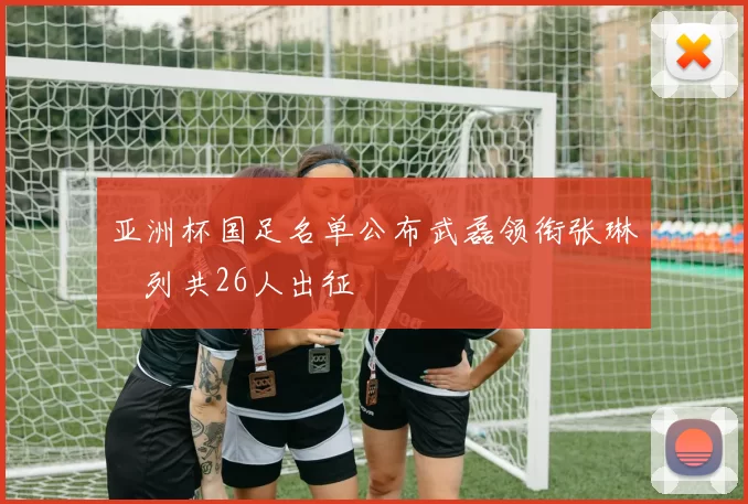 亚洲杯国足名单公布武磊领衔张琳芃列共26人出征