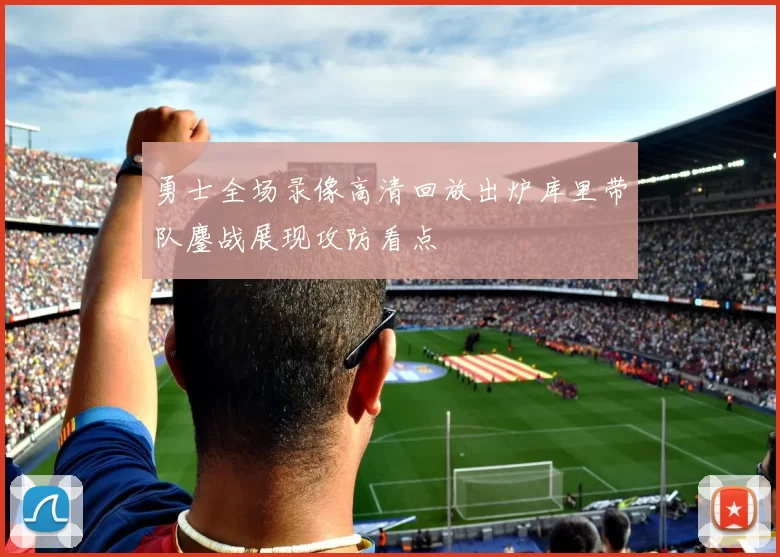 勇士全场录像高清回放出炉库里带队鏖战展现攻防看点
