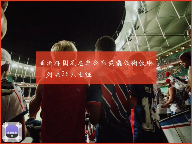 亚洲杯国足名单公布武磊领衔张琳芃列共26人出征