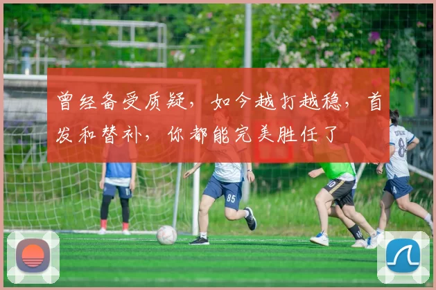 曾经备受质疑,如今越打越稳,首发和替补,你都能完美胜任了