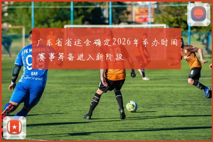 广东省省运会确定2026年举办时间 赛事筹备进入新阶段
