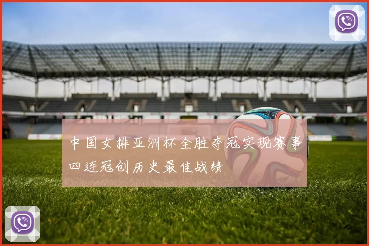 中国女排亚洲杯全胜夺冠实现赛事四连冠创历史最佳战绩