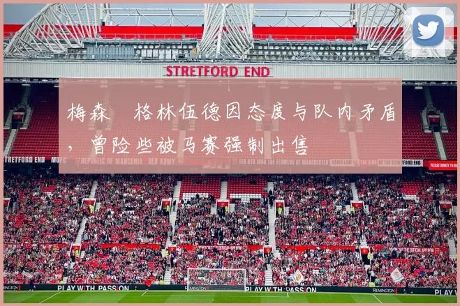 梅森・格林伍德因态度与队内矛盾，曾险些被马赛强制出售