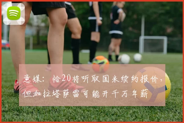 意媒：恰20将听取国米续约报价，但加拉塔萨雷可能开千万年薪