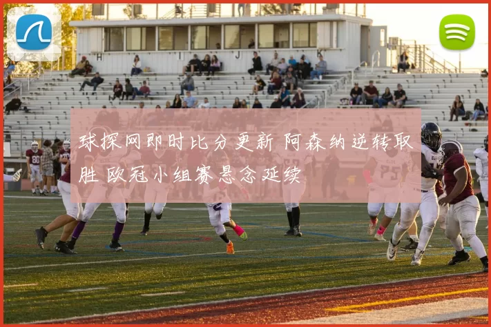 球探网即时比分更新 阿森纳逆转取胜 欧冠小组赛悬念延续